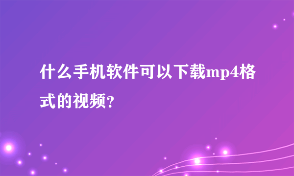 什么手机软件可以下载mp4格式的视频？