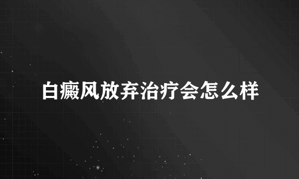 白癜风放弃治疗会怎么样