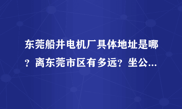 东莞船井电机厂具体地址是哪？离东莞市区有多远？坐公车大概要多久？离它最近的市