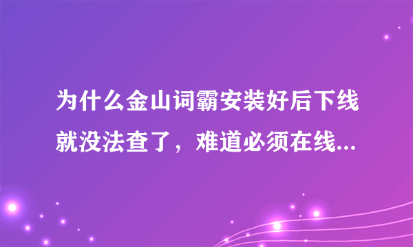 为什么金山词霸安装好后下线就没法查了，难道必须在线才可以查吗？