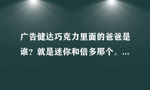 广告健达巧克力里面的爸爸是谁？就是迷你和倍多那个。是许腾方吗？