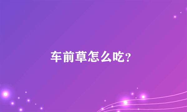 车前草怎么吃？