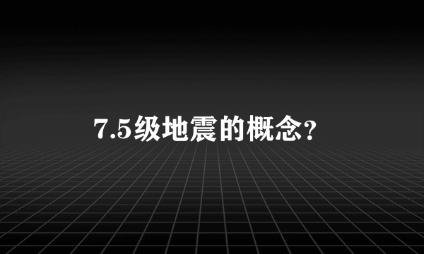 7.5级地震的概念？