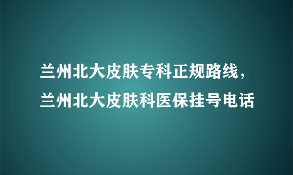 兰州北大皮肤专科正规路线，兰州北大皮肤科医保挂号电话