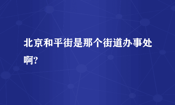 北京和平街是那个街道办事处啊?