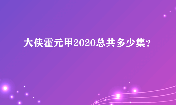 大侠霍元甲2020总共多少集？