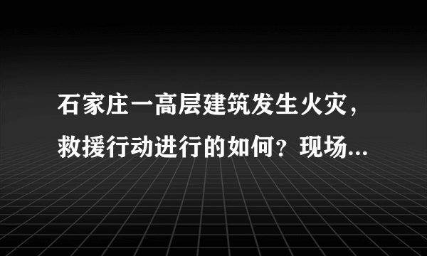 石家庄一高层建筑发生火灾，救援行动进行的如何？现场情况有多危急？