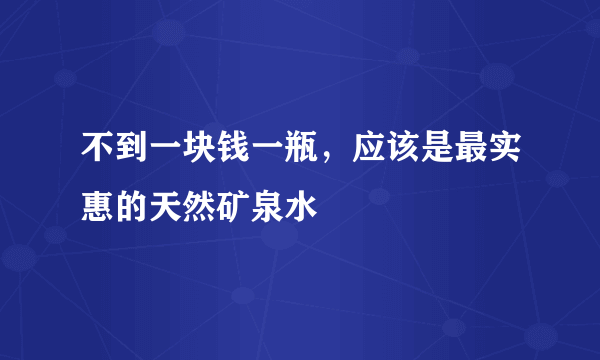 不到一块钱一瓶，应该是最实惠的天然矿泉水