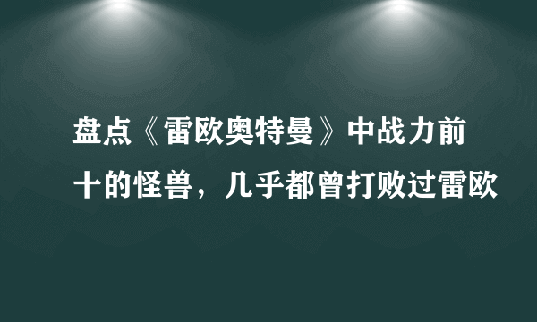 盘点《雷欧奥特曼》中战力前十的怪兽，几乎都曾打败过雷欧