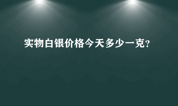 实物白银价格今天多少一克？