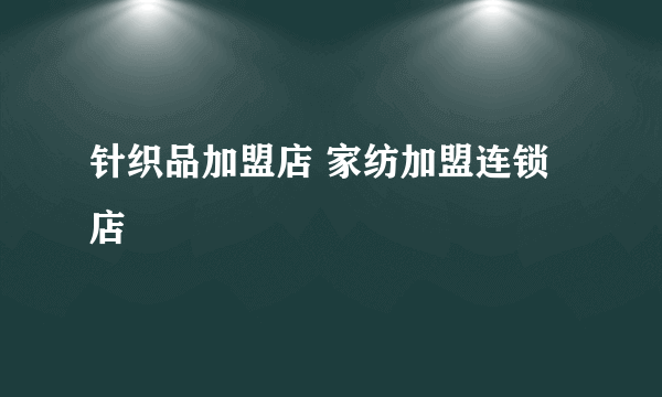 针织品加盟店 家纺加盟连锁店