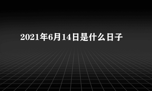 2021年6月14日是什么日子