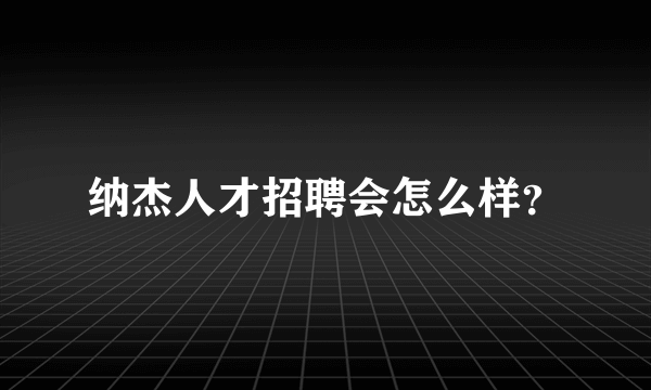 纳杰人才招聘会怎么样？