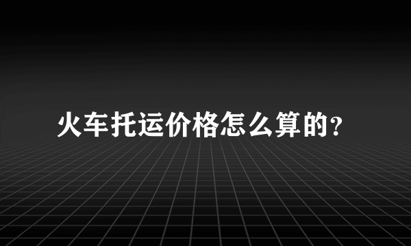 火车托运价格怎么算的？