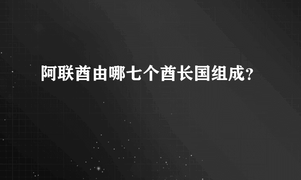 阿联酋由哪七个酋长国组成？