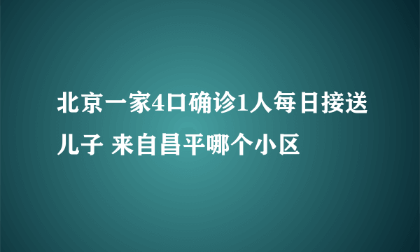 北京一家4口确诊1人每日接送儿子 来自昌平哪个小区