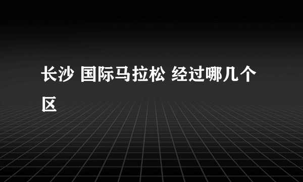 长沙 国际马拉松 经过哪几个区