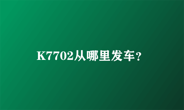 K7702从哪里发车？