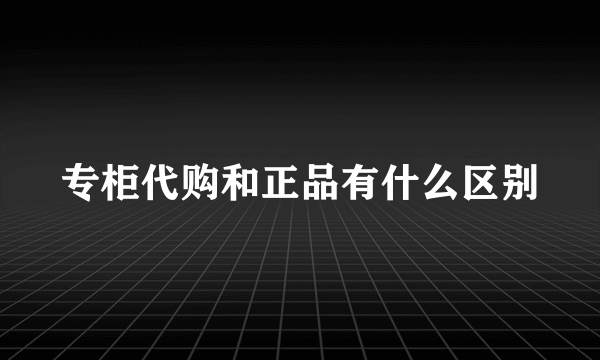 专柜代购和正品有什么区别