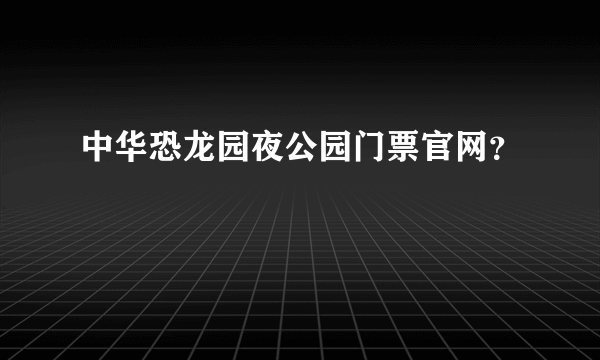 中华恐龙园夜公园门票官网？