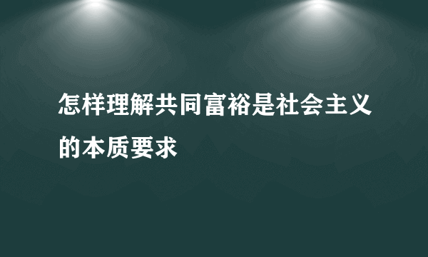 怎样理解共同富裕是社会主义的本质要求