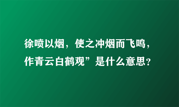 徐喷以烟，使之冲烟而飞鸣，作青云白鹤观”是什么意思？