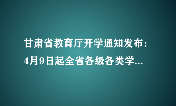 甘肃省教育厅开学通知发布：4月9日起全省各级各类学校有序开学