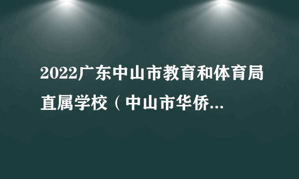 2022广东中山市教育和体育局直属学校（中山市华侨中学）招聘教职员21人公告(华中师范大学场次)