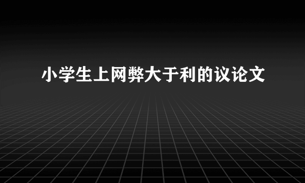 小学生上网弊大于利的议论文