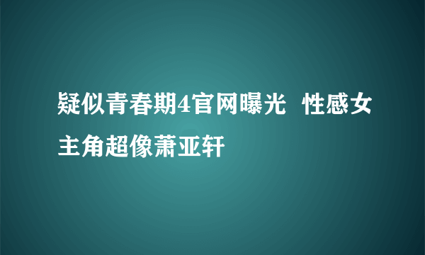 疑似青春期4官网曝光  性感女主角超像萧亚轩