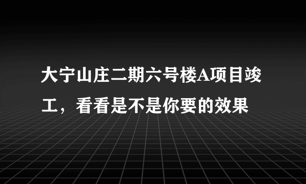 大宁山庄二期六号楼A项目竣工，看看是不是你要的效果