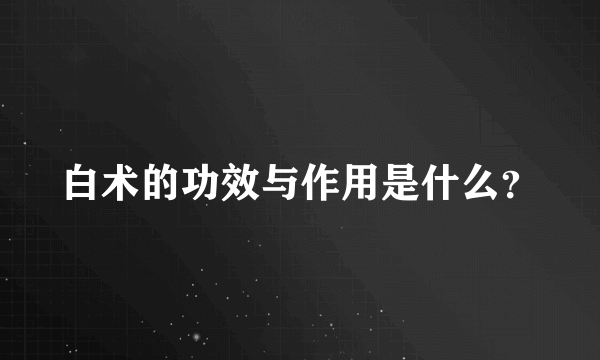 白术的功效与作用是什么？