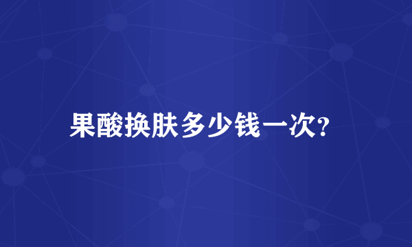 果酸换肤多少钱一次？