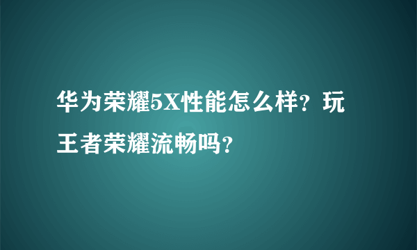 华为荣耀5X性能怎么样？玩王者荣耀流畅吗？