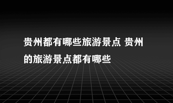 贵州都有哪些旅游景点 贵州的旅游景点都有哪些