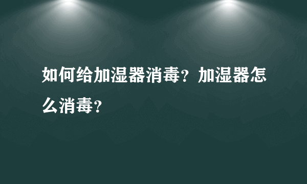 如何给加湿器消毒？加湿器怎么消毒？