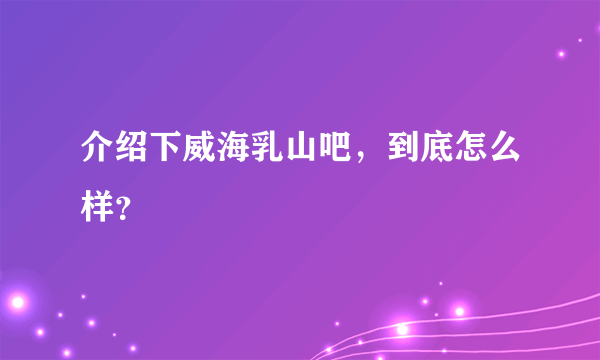 介绍下威海乳山吧，到底怎么样？