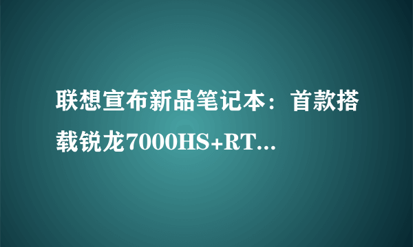 联想宣布新品笔记本：首款搭载锐龙7000HS+RTX 4050，8150元起