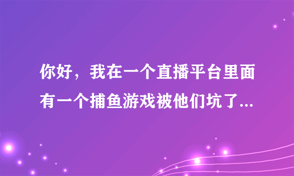 你好，我在一个直播平台里面有一个捕鱼游戏被他们坑了几十万块钱，请问这样能报警处理吗？