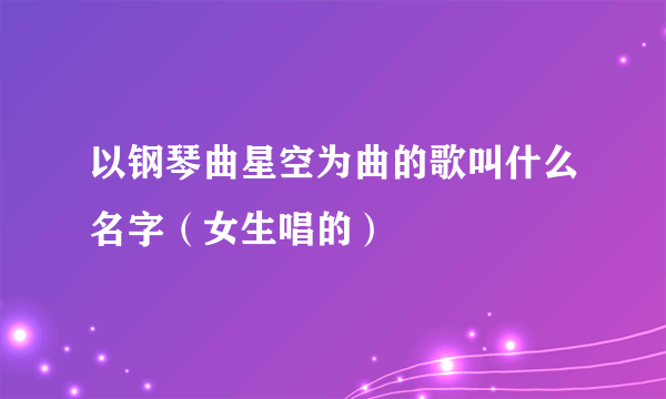 以钢琴曲星空为曲的歌叫什么名字（女生唱的）