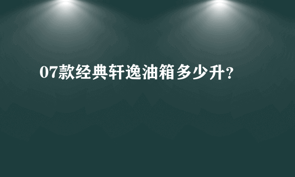 07款经典轩逸油箱多少升？