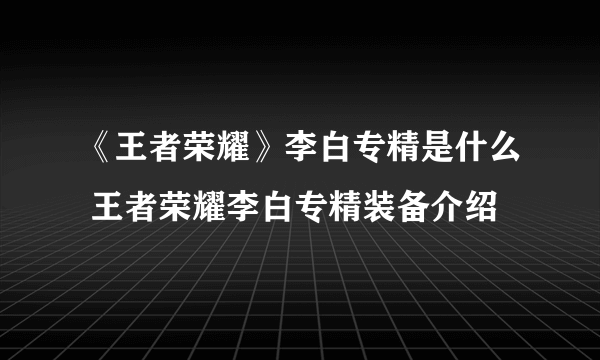 《王者荣耀》李白专精是什么 王者荣耀李白专精装备介绍