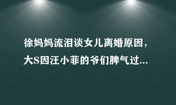 徐妈妈流泪谈女儿离婚原因，大S因汪小菲的爷们脾气过得很辛苦，你怎么看？