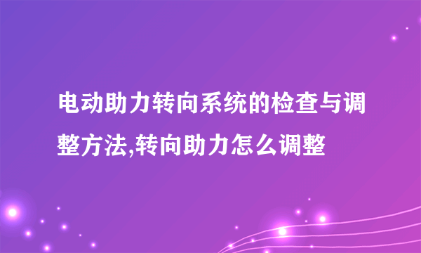 电动助力转向系统的检查与调整方法,转向助力怎么调整