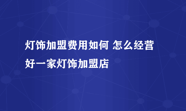 灯饰加盟费用如何 怎么经营好一家灯饰加盟店