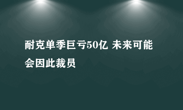 耐克单季巨亏50亿 未来可能会因此裁员