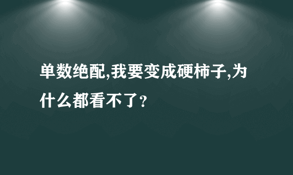 单数绝配,我要变成硬柿子,为什么都看不了？