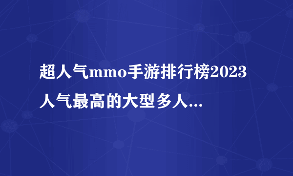 超人气mmo手游排行榜2023 人气最高的大型多人游戏推荐