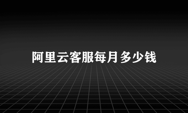 阿里云客服每月多少钱