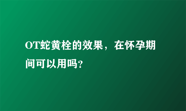 OT蛇黄栓的效果，在怀孕期间可以用吗？